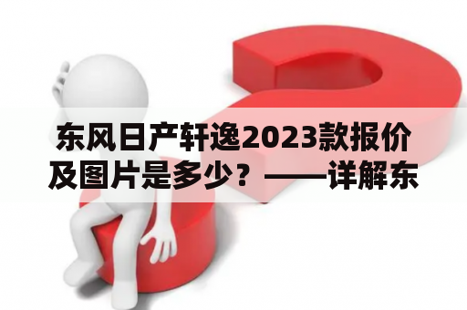 东风日产轩逸2023款报价及图片是多少？——详解东风日产轩逸的最新款式