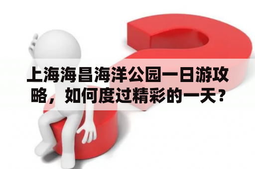 上海海昌海洋公园一日游攻略，如何度过精彩的一天？