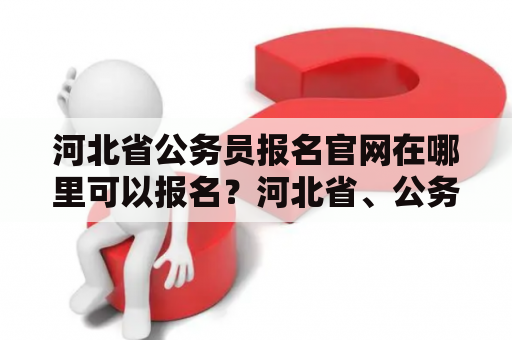 河北省公务员报名官网在哪里可以报名？河北省、公务员、报名、官网、查询