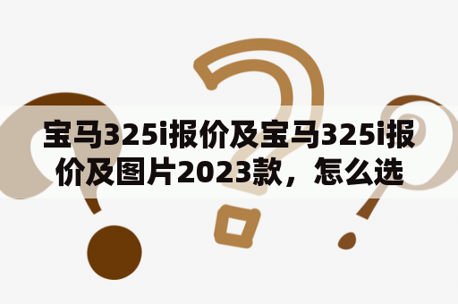 宝马325i报价及宝马325i报价及图片2023款，怎么选择？