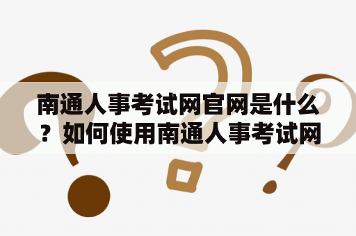 南通人事考试网官网是什么？如何使用南通人事考试网官网进行报名考试？