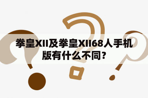 拳皇XII及拳皇XII68人手机版有什么不同？
