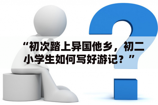 “初次踏上异国他乡，初二小学生如何写好游记？”