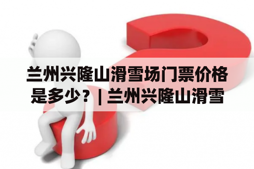 兰州兴隆山滑雪场门票价格是多少？| 兰州兴隆山滑雪场 | 门票价格 | 兴隆山 | 滑雪