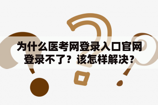 为什么医考网登录入口官网登录不了？该怎样解决？