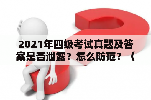 2021年四级考试真题及答案是否泄露？怎么防范？（四级试卷2021，四级试卷2021原题及答案）