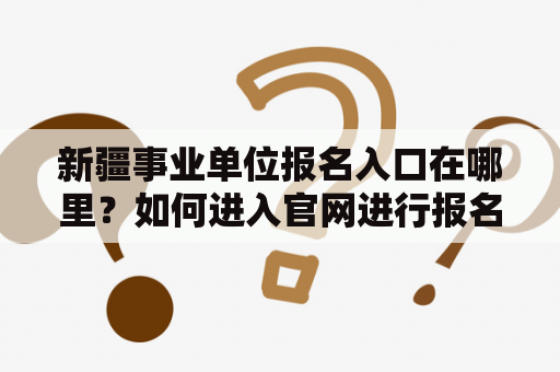 新疆事业单位报名入口在哪里？如何进入官网进行报名？