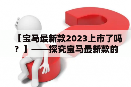 【宝马最新款2023上市了吗？】——探究宝马最新款的亮点和上市时间