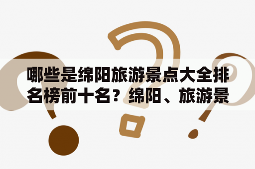 哪些是绵阳旅游景点大全排名榜前十名？绵阳、旅游景点、大全、排名