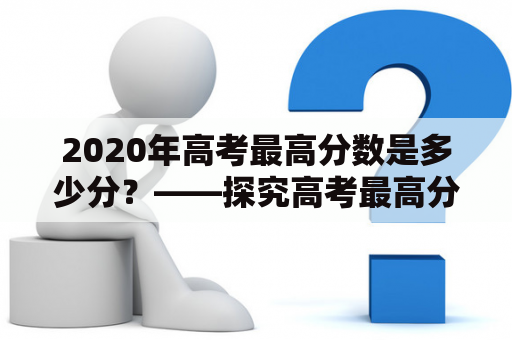 2020年高考最高分数是多少分？——探究高考最高分数的背后故事