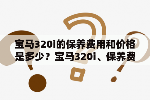 宝马320i的保养费用和价格是多少？宝马320i、保养费用、保养价格