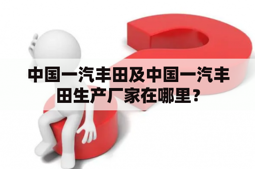 中国一汽丰田及中国一汽丰田生产厂家在哪里？