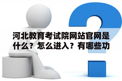 河北教育考试院网站官网是什么？怎么进入？有哪些功能特点？如何使用？河北教育考试院网和河北教育考试院网站官网是河北省教育考试机构官方网站，提供各类招生、考试、评价、认定、管理等服务。以下是详细介绍。