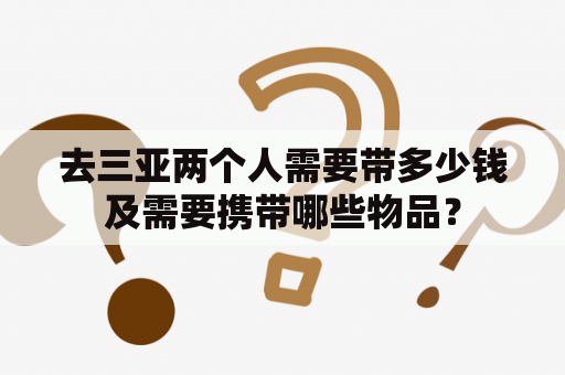 去三亚两个人需要带多少钱及需要携带哪些物品？