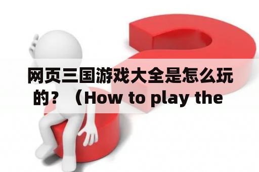 网页三国游戏大全是怎么玩的？（How to play the web-based Three Kingdoms games?）