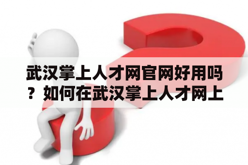 武汉掌上人才网官网好用吗？如何在武汉掌上人才网上发布招聘信息？
