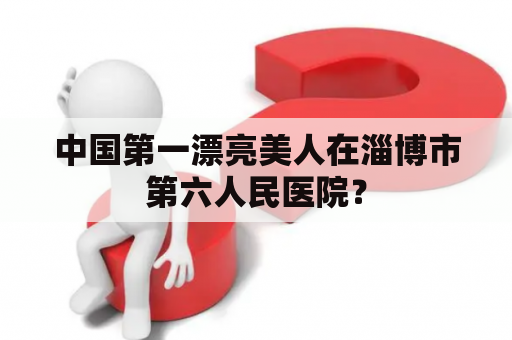 中国第一漂亮美人在淄博市第六人民医院？