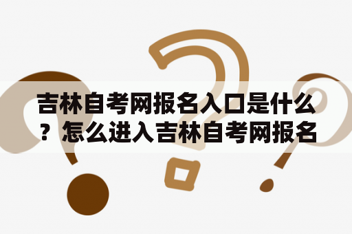 吉林自考网报名入口是什么？怎么进入吉林自考网报名入口2020年进行报名？在这里详细介绍。