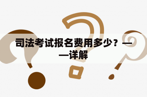 司法考试报名费用多少？——详解