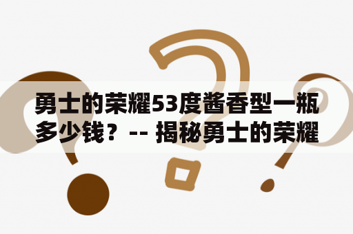 勇士的荣耀53度酱香型一瓶多少钱？-- 揭秘勇士的荣耀的价格与品质