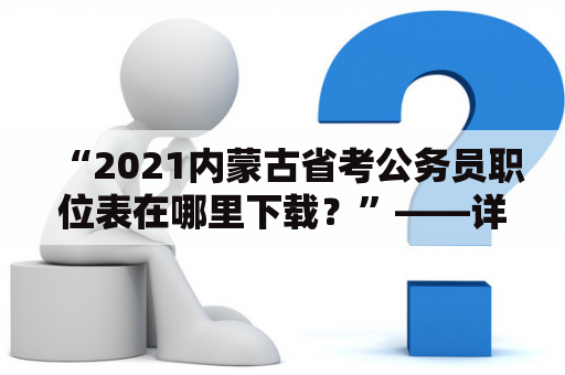 “2021内蒙古省考公务员职位表在哪里下载？”——详细解析内蒙古省考公务员职位表及下载方法