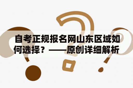 自考正规报名网山东区域如何选择？——原创详细解析