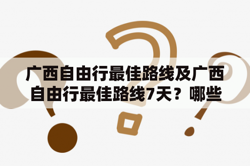 广西自由行最佳路线及广西自由行最佳路线7天？哪些景点值得一去？