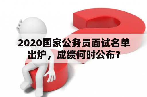 2020国家公务员面试名单出炉，成绩何时公布？