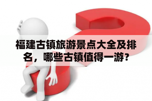 福建古镇旅游景点大全及排名，哪些古镇值得一游？