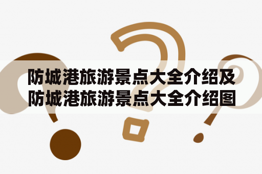 防城港旅游景点大全介绍及防城港旅游景点大全介绍图片，该如何规划防城港旅游行程？