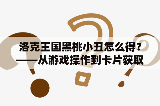 洛克王国黑桃小丑怎么得？——从游戏操作到卡片获取一步到位