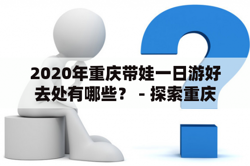 2020年重庆带娃一日游好去处有哪些？ - 探索重庆