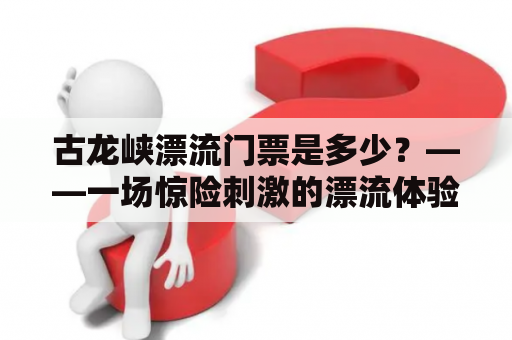 古龙峡漂流门票是多少？——一场惊险刺激的漂流体验
