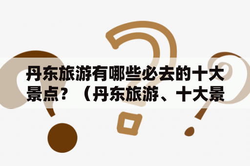 丹东旅游有哪些必去的十大景点？（丹东旅游、十大景点、图片）