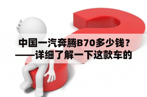 中国一汽奔腾B70多少钱？——详细了解一下这款车的价格 
