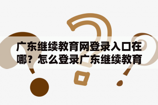 广东继续教育网登录入口在哪？怎么登录广东继续教育网官网？