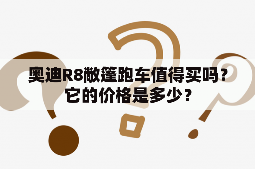 奥迪R8敞篷跑车值得买吗？它的价格是多少？