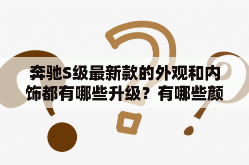 奔驰S级最新款的外观和内饰都有哪些升级？有哪些颜色可选？请看以下详细描述。