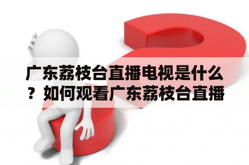 广东荔枝台直播电视是什么？如何观看广东荔枝台直播？