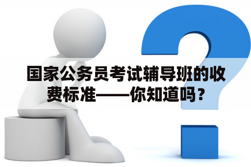 国家公务员考试辅导班的收费标准——你知道吗？