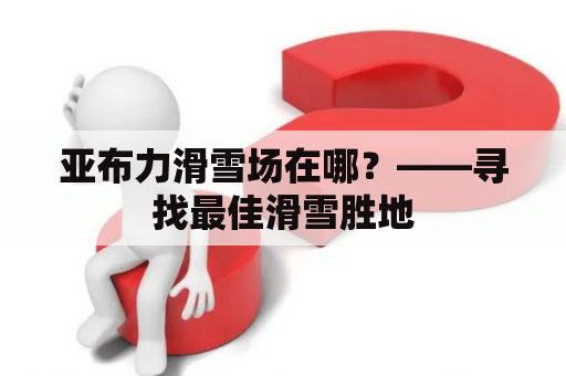 亚布力滑雪场在哪？——寻找最佳滑雪胜地