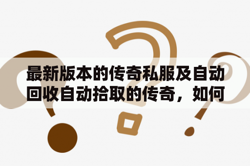 最新版本的传奇私服及自动回收自动拾取的传奇，如何体验?