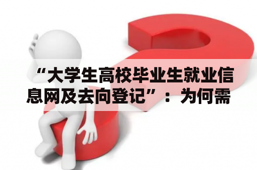 “大学生高校毕业生就业信息网及去向登记”：为何需要去向登记？怎样进行登记？