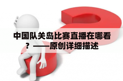 中国队关岛比赛直播在哪看？——原创详细描述