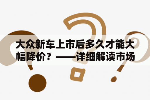 大众新车上市后多久才能大幅降价？——详细解读市场规律