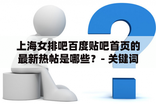 上海女排吧百度贴吧首页的最新热帖是哪些？- 关键词：上海女排吧百度贴吧、首页、热帖