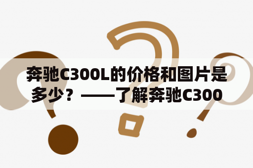 奔驰C300L的价格和图片是多少？——了解奔驰C300L的价格和图片