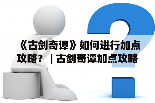 《古剑奇谭》如何进行加点攻略？ | 古剑奇谭加点攻略大全
