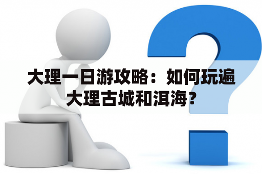 大理一日游攻略：如何玩遍大理古城和洱海？