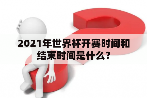 2021年世界杯开赛时间和结束时间是什么？